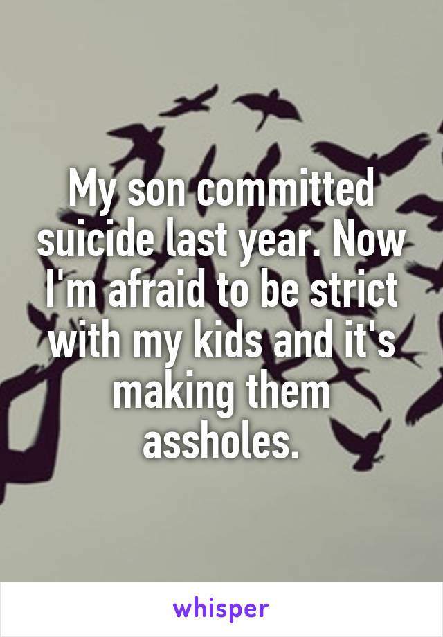 My son committed suicide last year. Now I'm afraid to be strict with my kids and it's making them assholes.