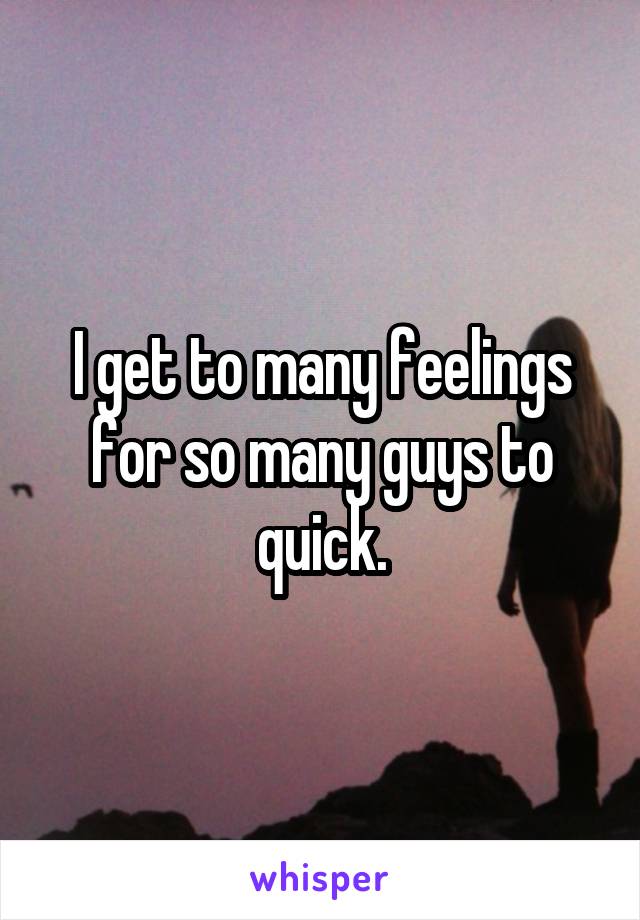 I get to many feelings for so many guys to quick.