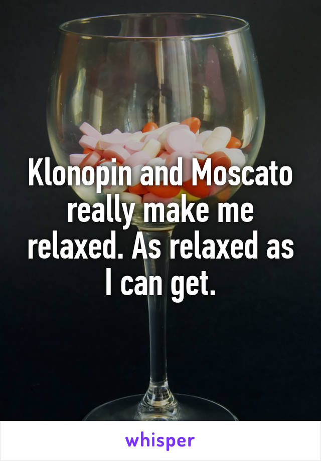 Klonopin and Moscato really make me relaxed. As relaxed as I can get.