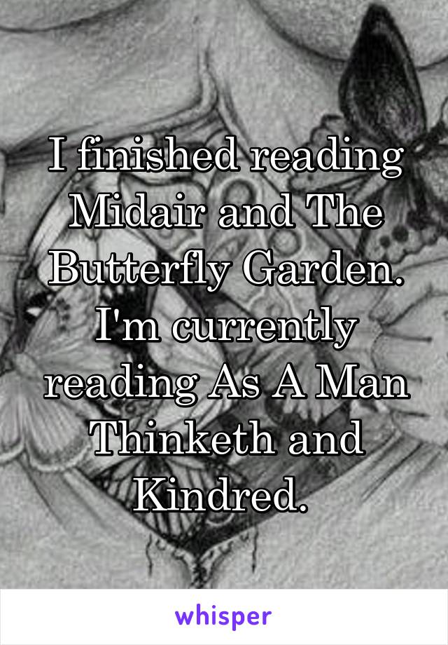 I finished reading Midair and The Butterfly Garden. I'm currently reading As A Man Thinketh and Kindred. 