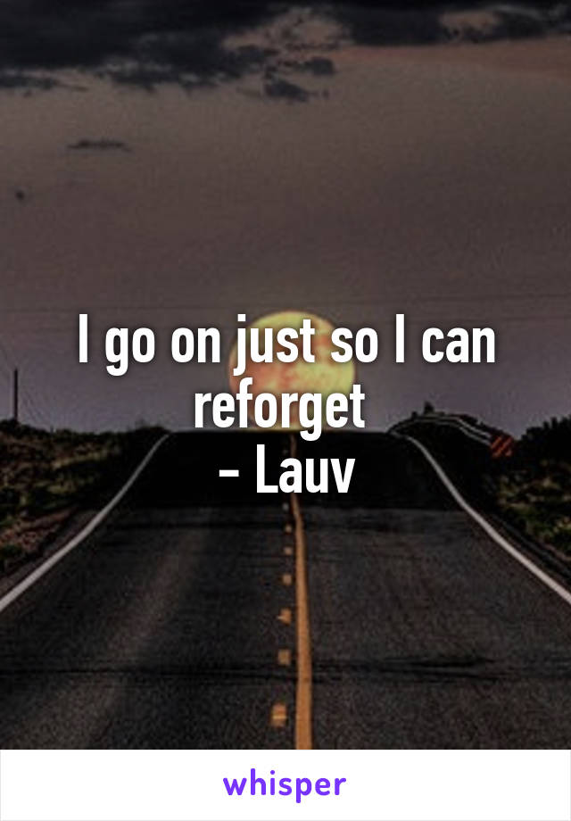 I go on just so I can reforget 
- Lauv