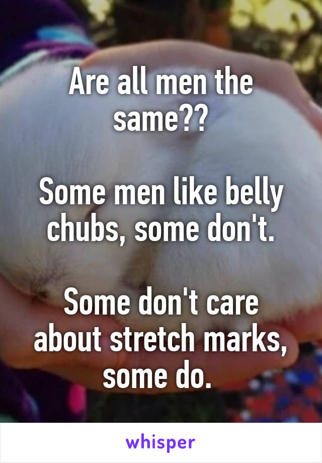 Are all men the same??

Some men like belly chubs, some don't.

Some don't care about stretch marks, some do. 