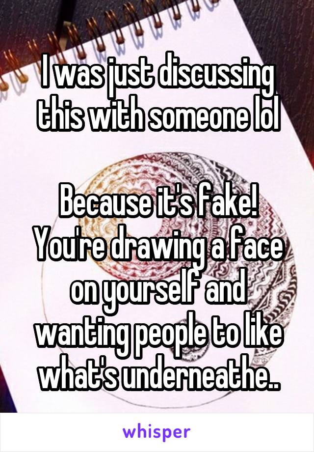 I was just discussing this with someone lol

Because it's fake! You're drawing a face on yourself and wanting people to like what's underneathe..