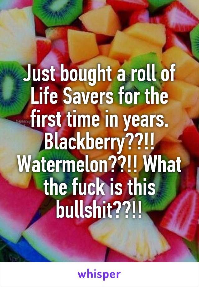 Just bought a roll of Life Savers for the first time in years. Blackberry??!! Watermelon??!! What the fuck is this bullshit??!!