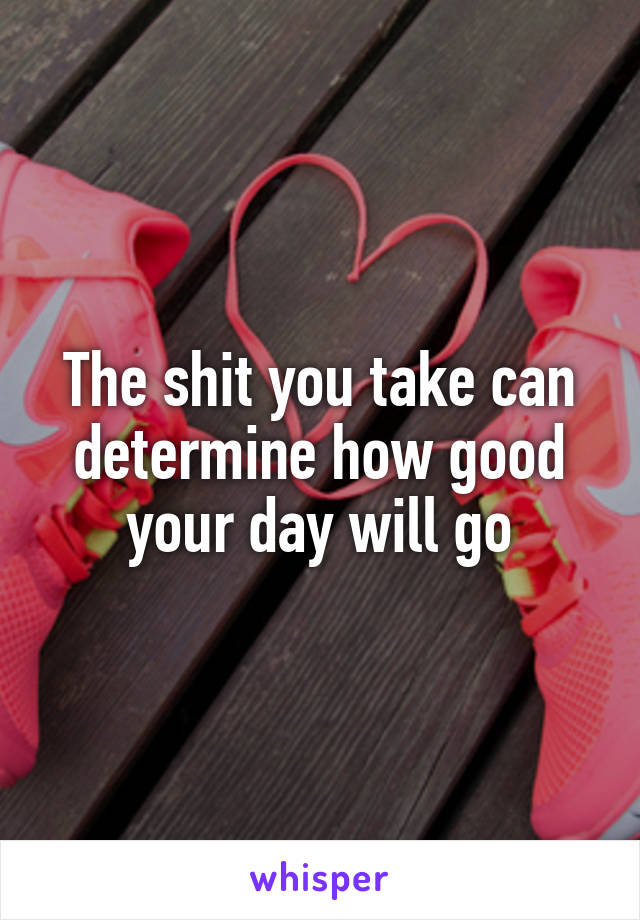 The shit you take can determine how good your day will go