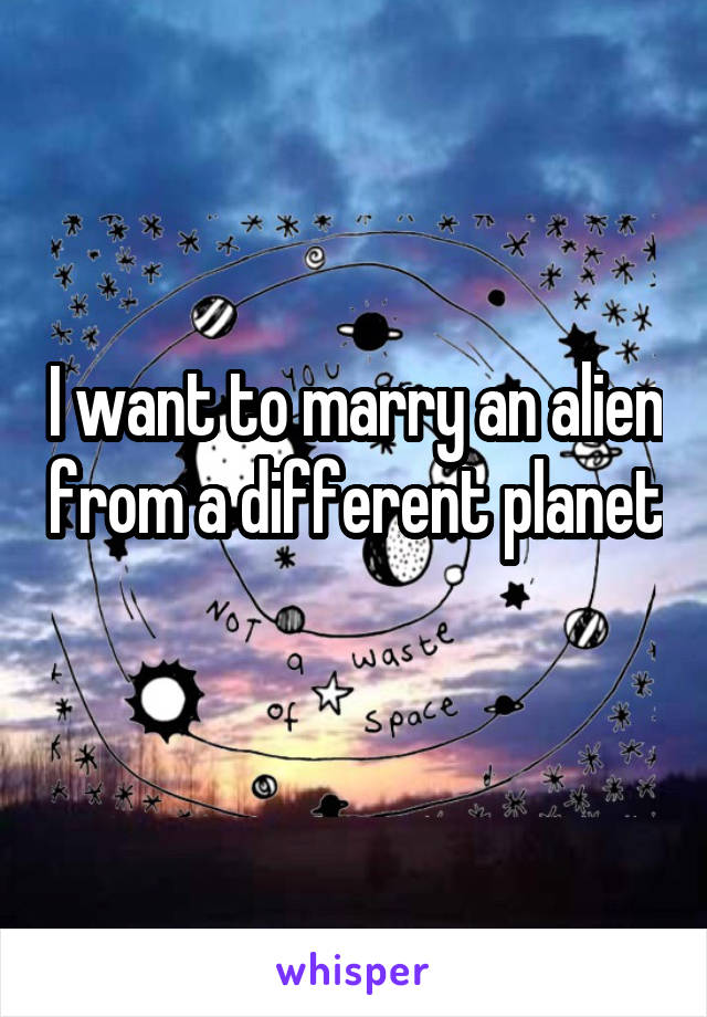 I want to marry an alien from a different planet 