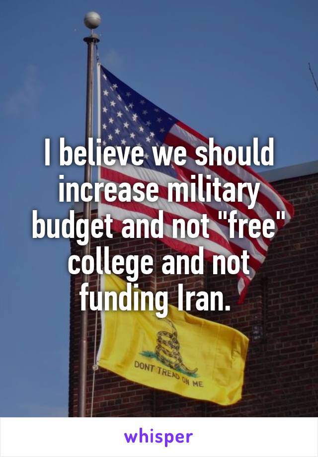 I believe we should increase military budget and not "free" college and not funding Iran. 