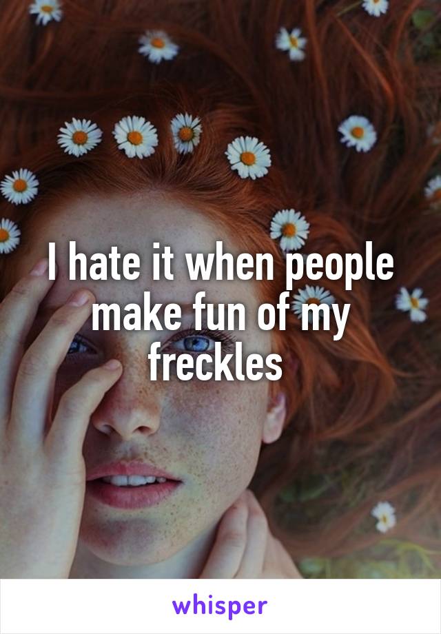 I hate it when people make fun of my freckles 