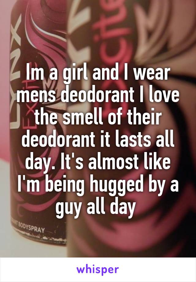 Im a girl and I wear mens deodorant I love the smell of their deodorant it lasts all day. It's almost like I'm being hugged by a guy all day 