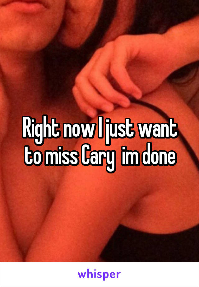 Right now I just want to miss Cary  im done