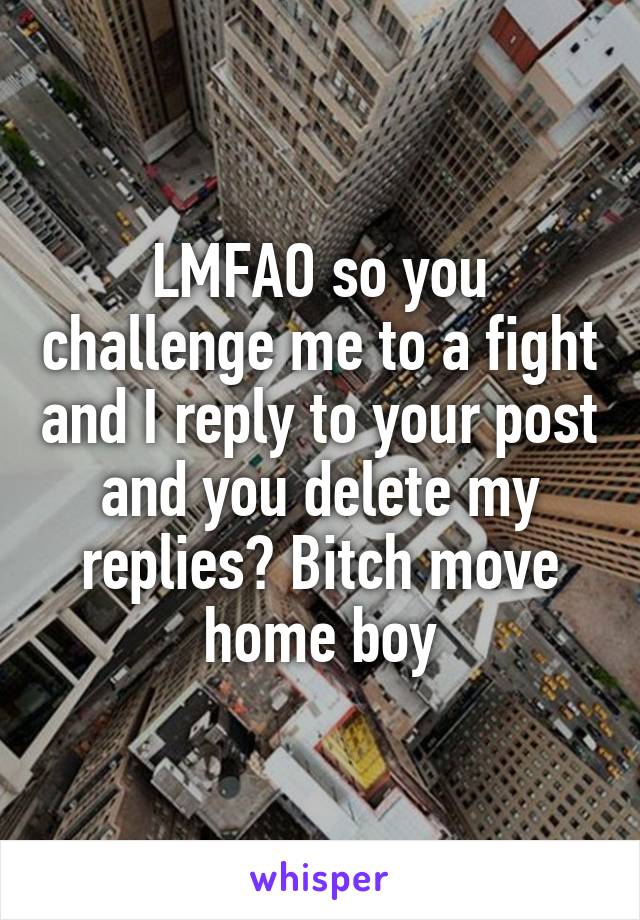 LMFAO so you challenge me to a fight and I reply to your post and you delete my replies? Bitch move home boy