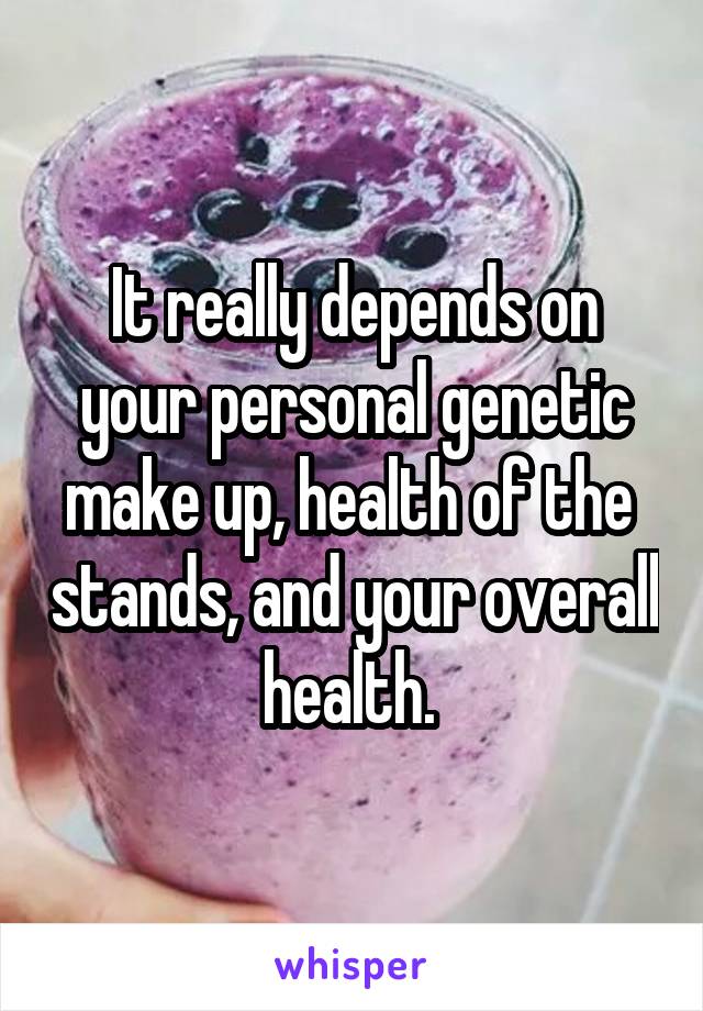 It really depends on your personal genetic make up, health of the  stands, and your overall health. 