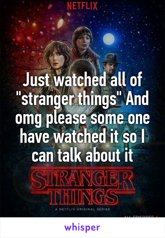 Just watched all of "stranger things" And omg please some one have watched it so I can talk about it