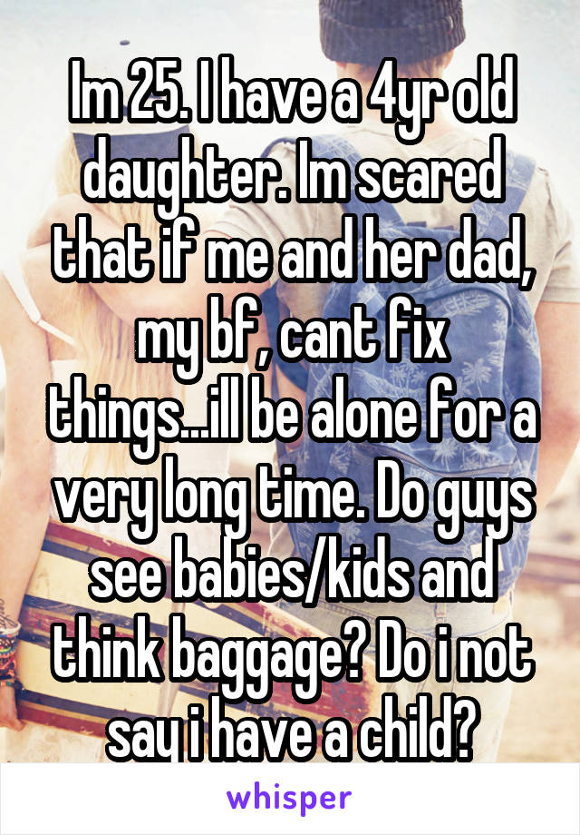Im 25. I have a 4yr old daughter. Im scared that if me and her dad, my bf, cant fix things...ill be alone for a very long time. Do guys see babies/kids and think baggage? Do i not say i have a child?