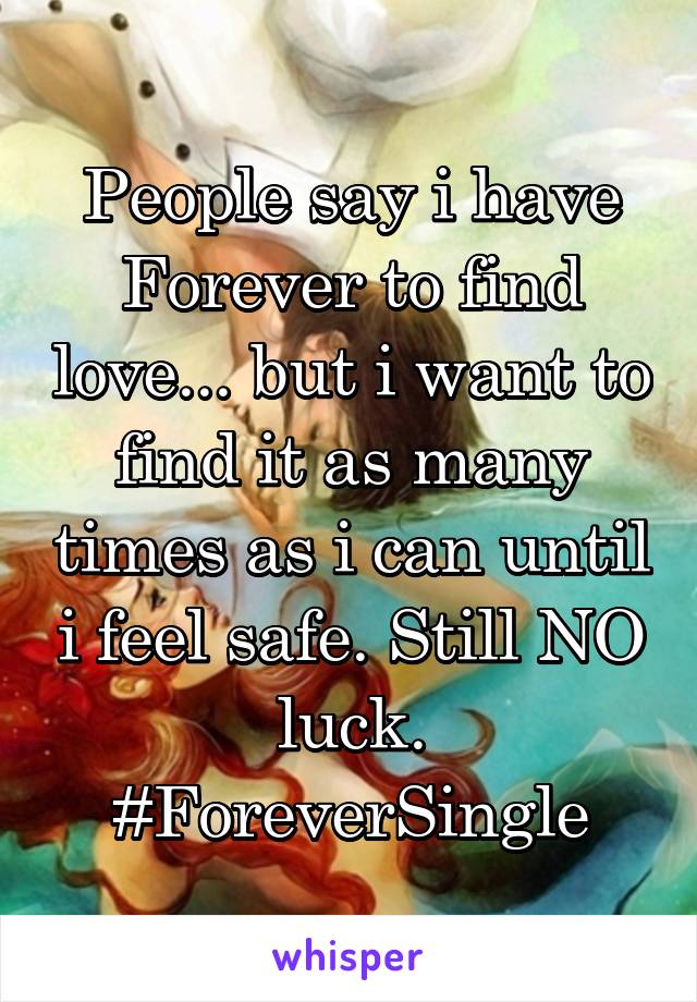 People say i have Forever to find love... but i want to find it as many times as i can until i feel safe. Still NO luck. #ForeverSingle