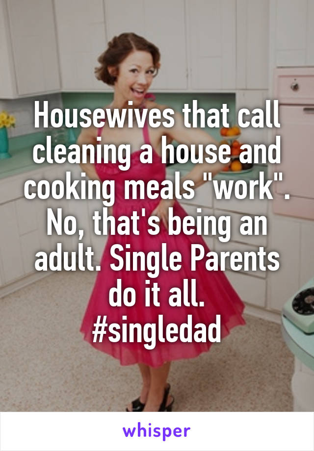 Housewives that call cleaning a house and cooking meals "work". No, that's being an adult. Single Parents do it all.
#singledad