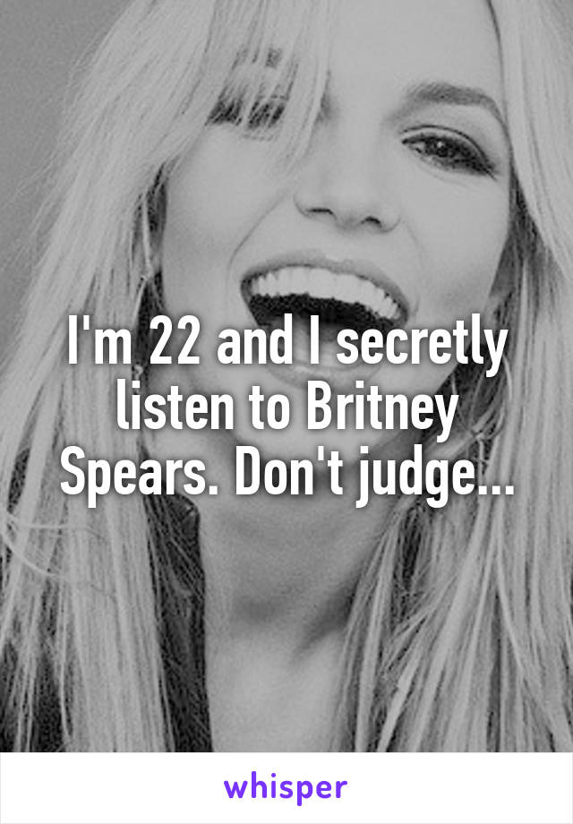 I'm 22 and I secretly listen to Britney Spears. Don't judge...