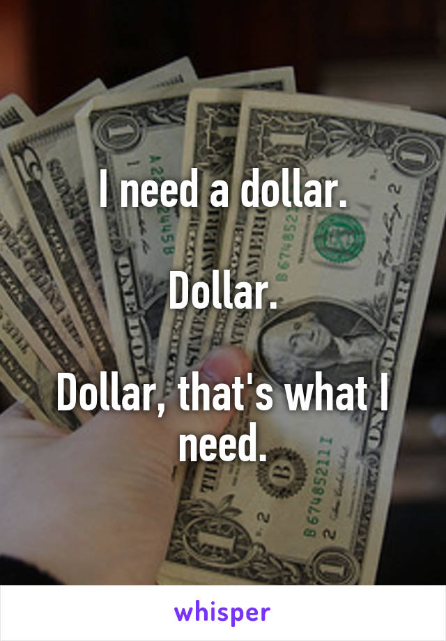I need a dollar.

Dollar.

Dollar, that's what I need.