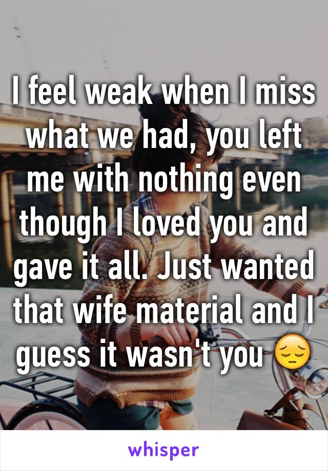 I feel weak when I miss what we had, you left me with nothing even though I loved you and gave it all. Just wanted that wife material and I guess it wasn't you 😔