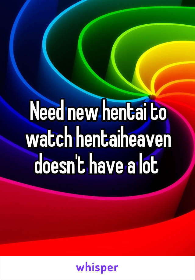 Need new hentai to watch hentaiheaven doesn't have a lot 