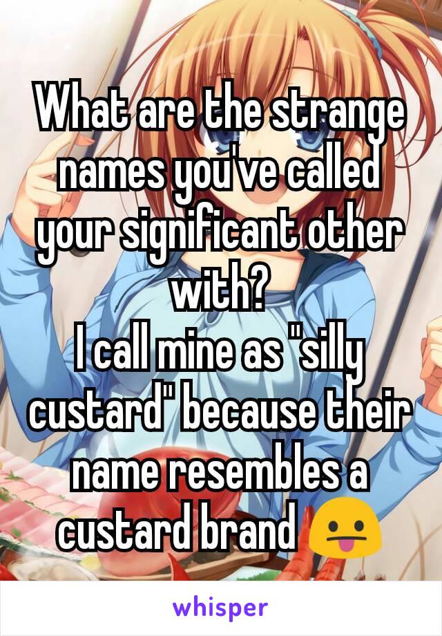 What are the strange names you've called your significant other with?
I call mine as "silly custard" because their name resembles a custard brand 😛
