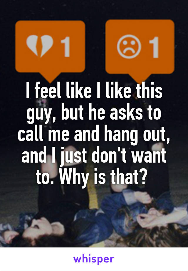 I feel like I like this guy, but he asks to call me and hang out, and I just don't want to. Why is that? 