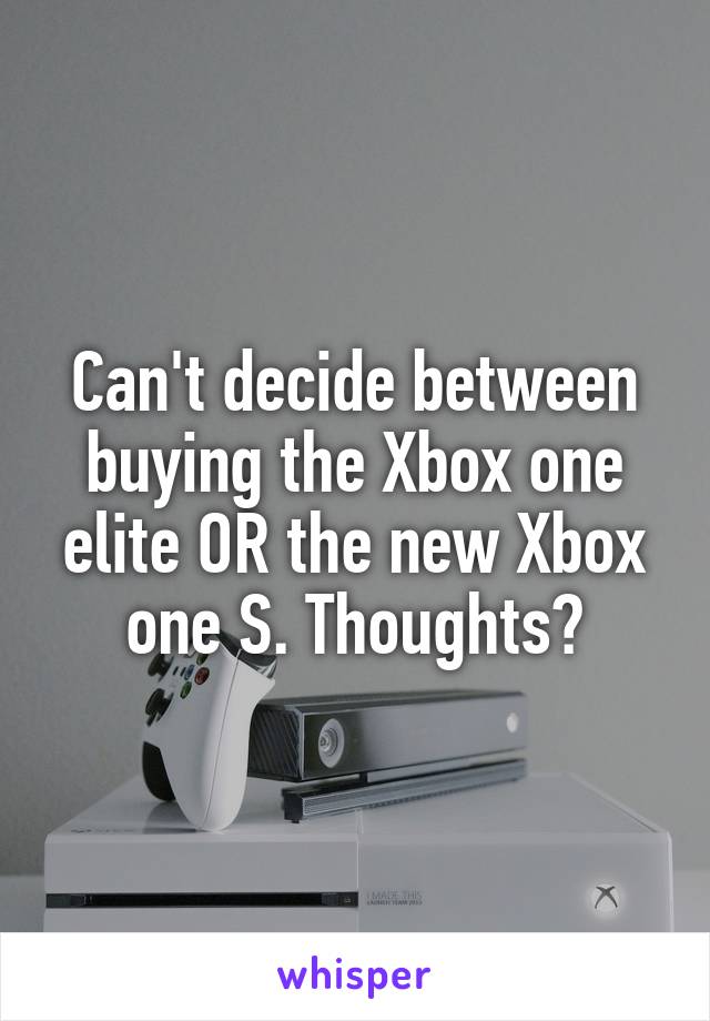Can't decide between buying the Xbox one elite OR the new Xbox one S. Thoughts?