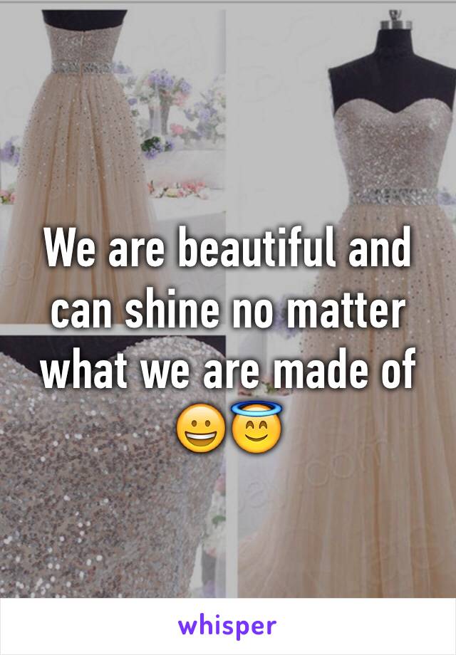 We are beautiful and can shine no matter what we are made of 😀😇