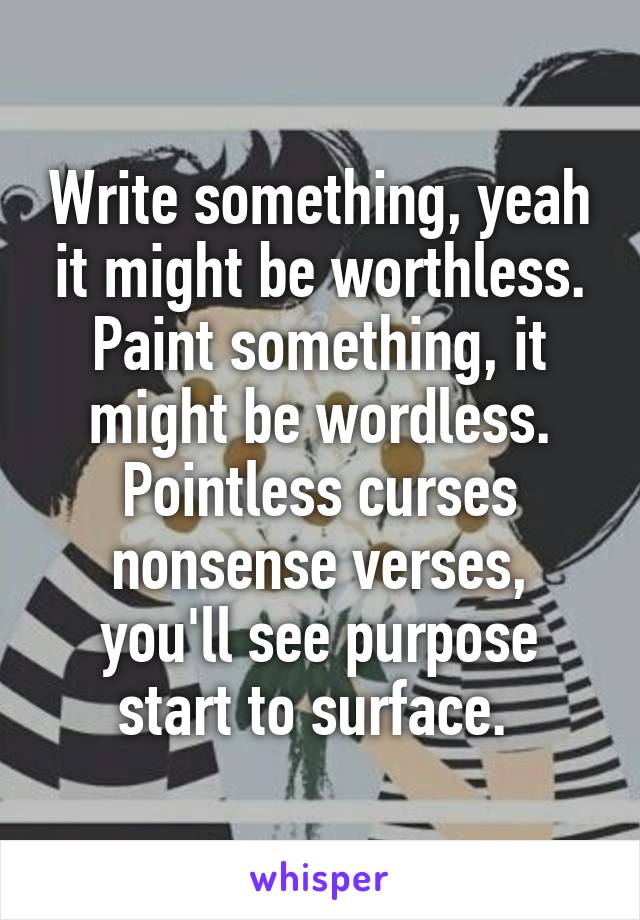 Write something, yeah it might be worthless. Paint something, it might be wordless. Pointless curses nonsense verses, you'll see purpose start to surface. 