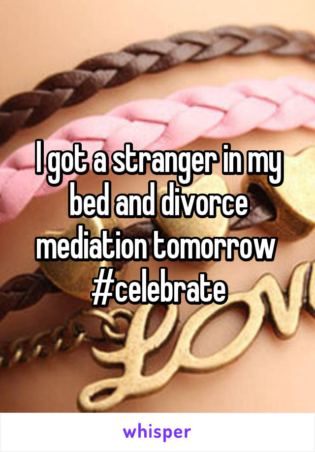 I got a stranger in my bed and divorce mediation tomorrow 
#celebrate