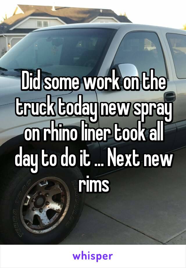 Did some work on the truck today new spray on rhino liner took all day to do it ... Next new rims