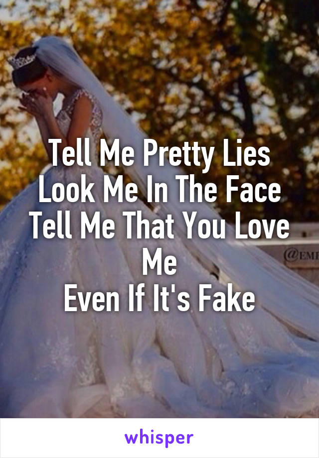 Tell Me Pretty Lies
Look Me In The Face
Tell Me That You Love Me
Even If It's Fake