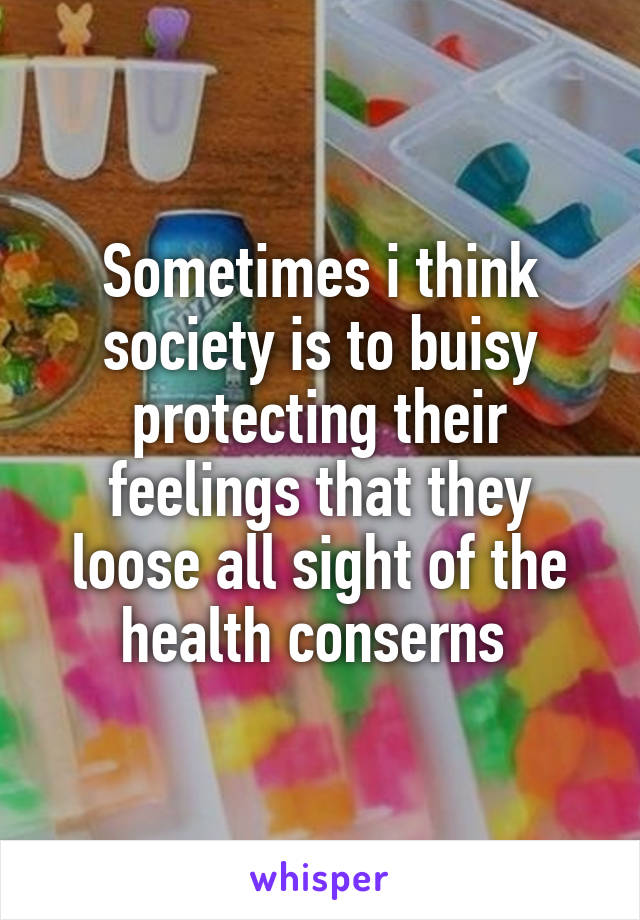 Sometimes i think society is to buisy protecting their feelings that they loose all sight of the health conserns 