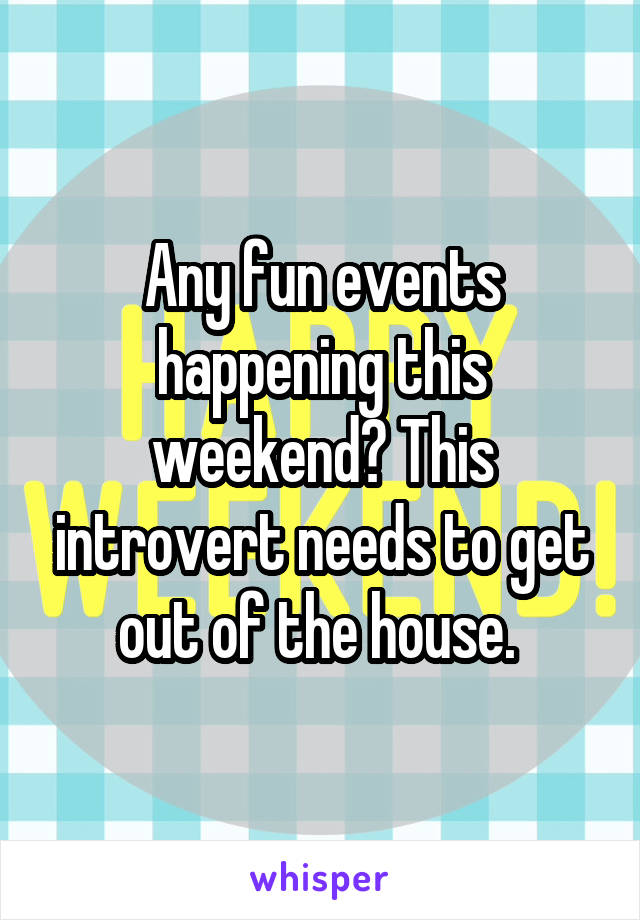 Any fun events happening this weekend? This introvert needs to get out of the house. 