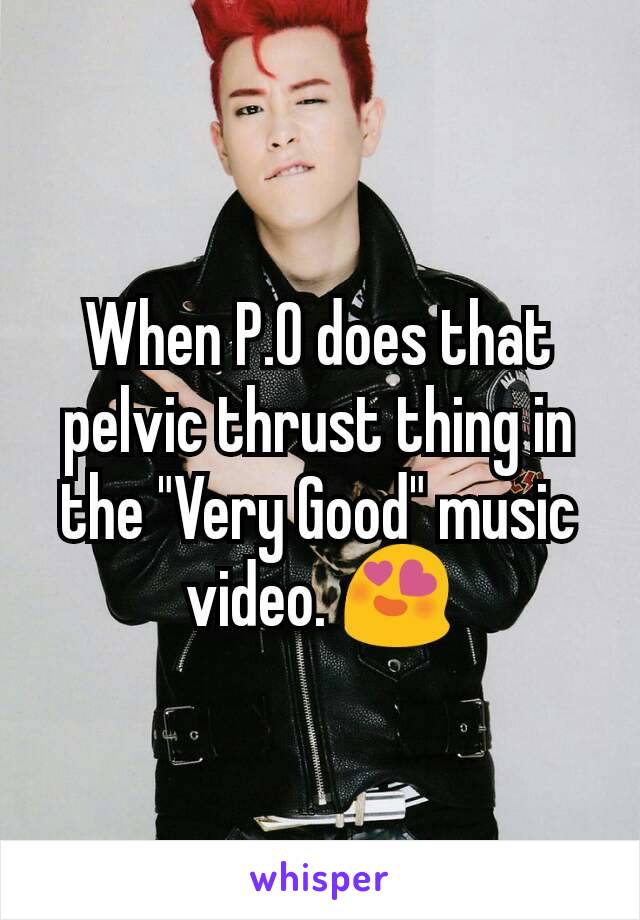 When P.O does that pelvic thrust thing in the "Very Good" music video. 😍