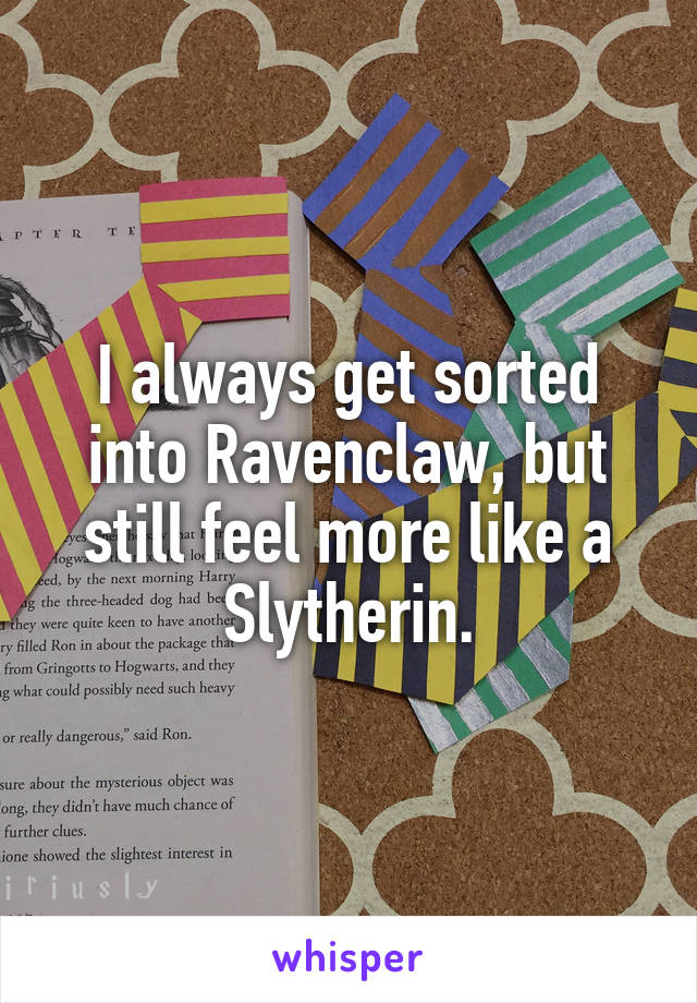 I always get sorted into Ravenclaw, but still feel more like a Slytherin.