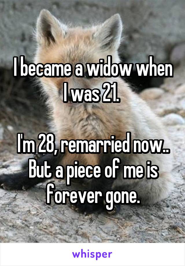I became a widow when I was 21. 

I'm 28, remarried now.. But a piece of me is forever gone.