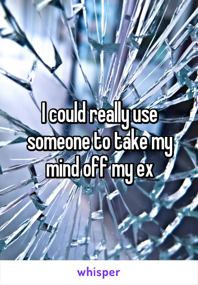 I could really use someone to take my mind off my ex