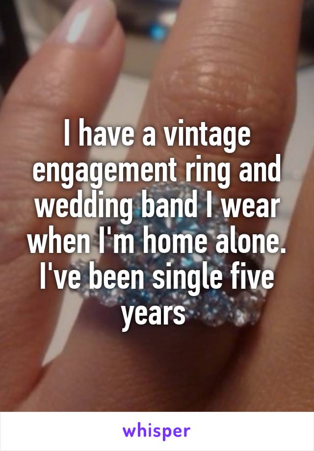 I have a vintage engagement ring and wedding band I wear when I'm home alone. I've been single five years 