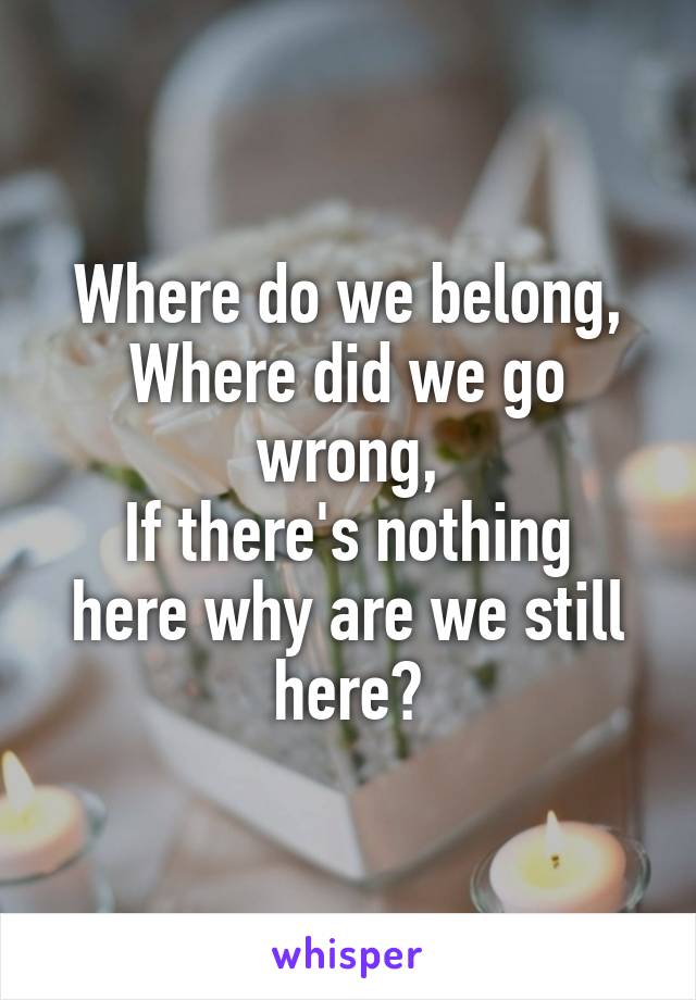 Where do we belong,
Where did we go wrong,
If there's nothing here why are we still here?