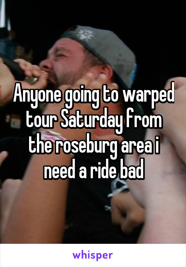 Anyone going to warped tour Saturday from the roseburg area i need a ride bad