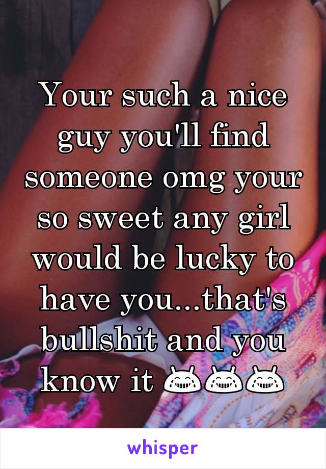 Your such a nice guy you'll find someone omg your so sweet any girl would be lucky to have you...that's bullshit and you know it 😂😂😂