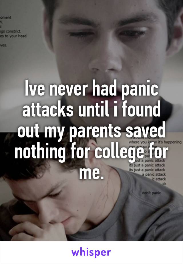 Ive never had panic attacks until i found out my parents saved nothing for college for me.