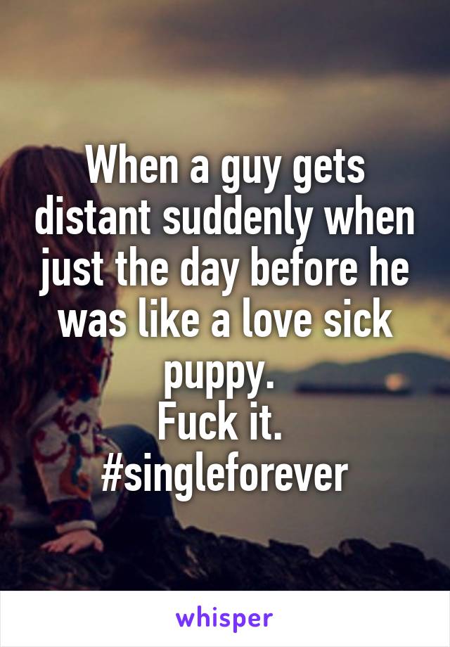 When a guy gets distant suddenly when just the day before he was like a love sick puppy. 
Fuck it. 
#singleforever