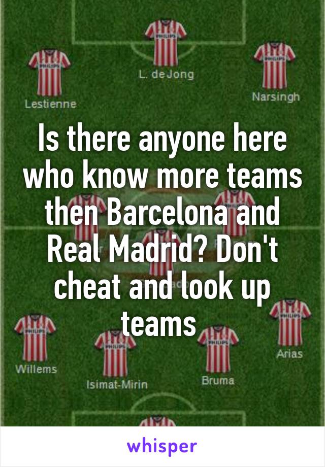 Is there anyone here who know more teams then Barcelona and Real Madrid? Don't cheat and look up teams 