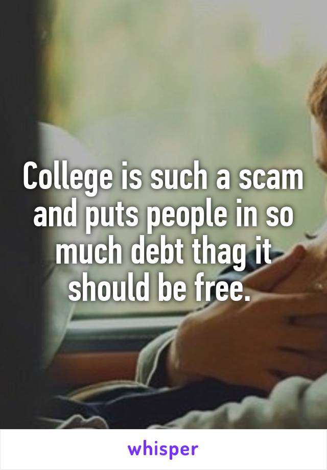College is such a scam and puts people in so much debt thag it should be free. 