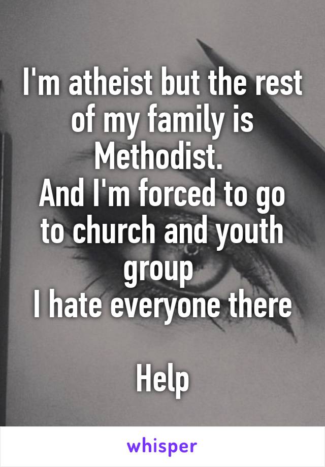 I'm atheist but the rest of my family is Methodist. 
And I'm forced to go to church and youth group 
I hate everyone there

Help