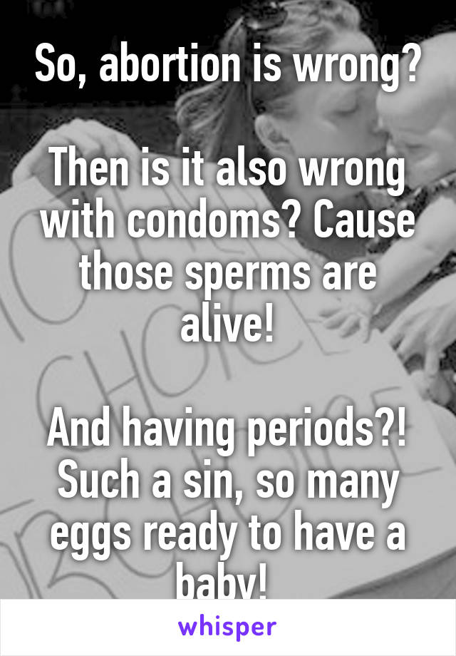 So, abortion is wrong?

Then is it also wrong with condoms? Cause those sperms are alive!

And having periods?! Such a sin, so many eggs ready to have a baby! 