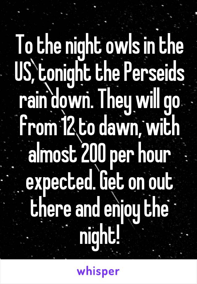 To the night owls in the US, tonight the Perseids rain down. They will go from 12 to dawn, with almost 200 per hour expected. Get on out there and enjoy the night!