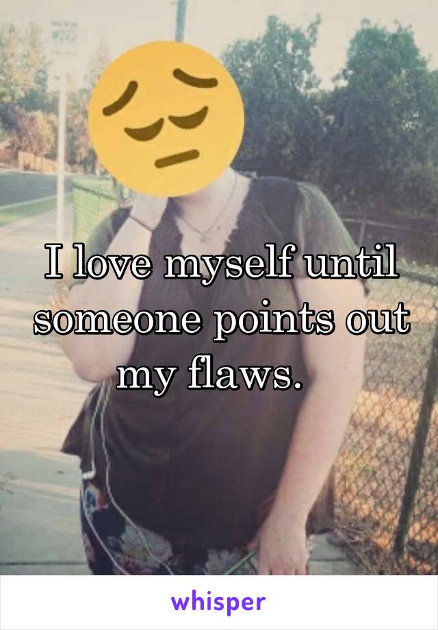I love myself until someone points out my flaws.  